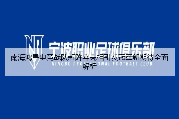 南海鸿星电竞战队新阵容亮相引发冠军新期待全面解析（UEDSports）
