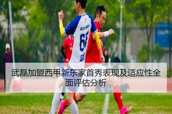 武磊加盟西甲新东家首秀表现及适应性全面评估分析